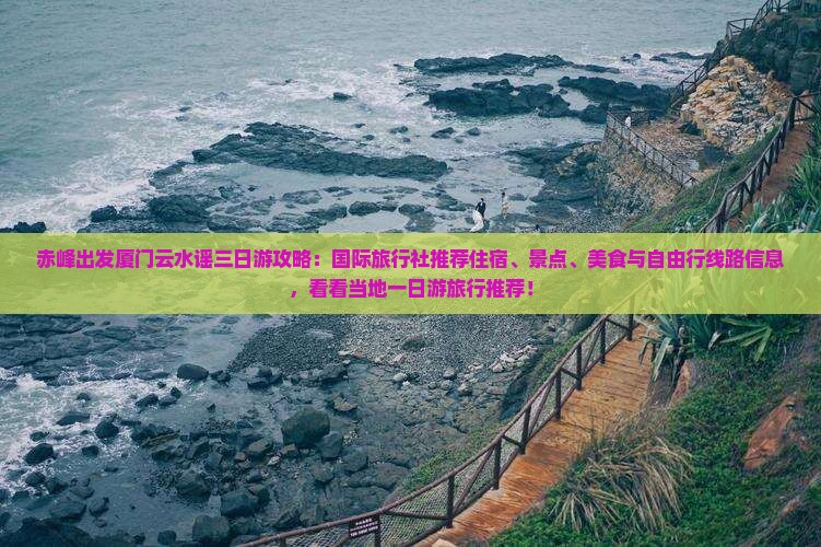 赤峰出发厦门云水谣三日游攻略：国际旅行社推荐住宿、景点、美食与自由行线路信息，看看当地一日游旅行推荐！