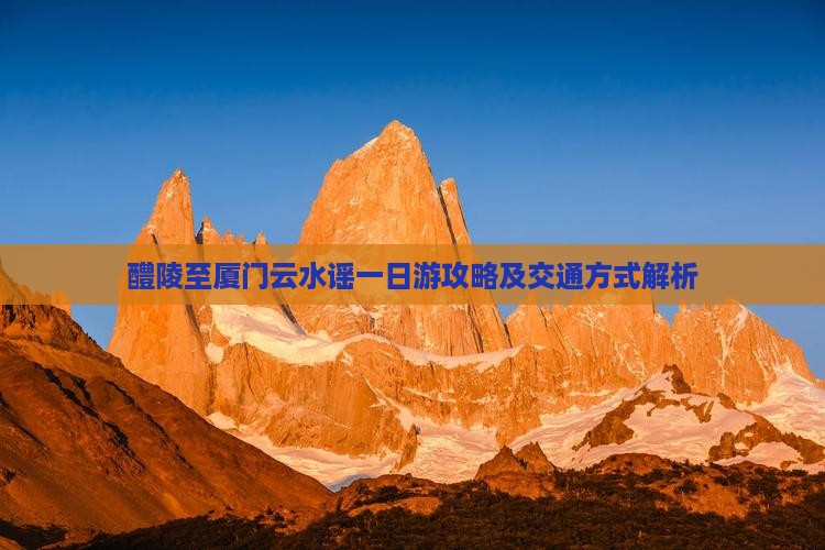 醴陵至厦门云水谣一日游攻略及交通方式解析