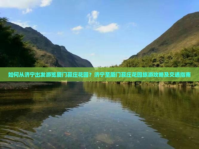 如何从济宁出发游览厦门菽庄花园？济宁至厦门菽庄花园旅游攻略及交通指南