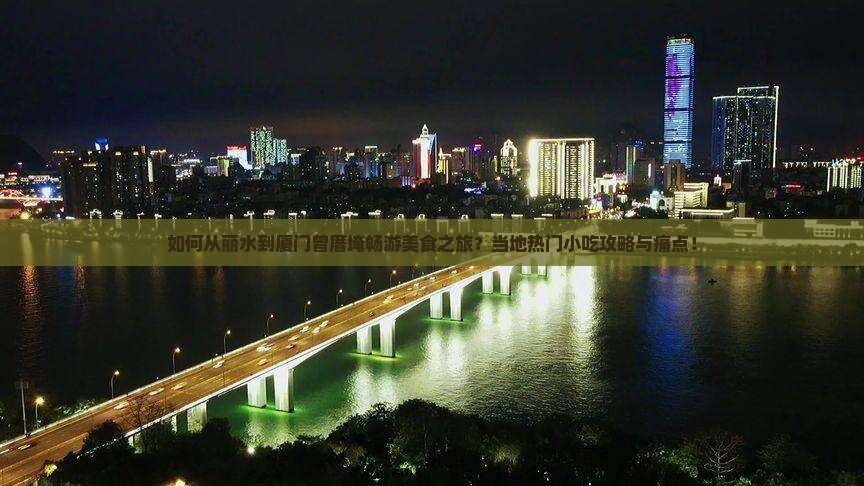 如何从丽水到厦门曾厝埯畅游美食之旅？当地热门小吃攻略与痛点！