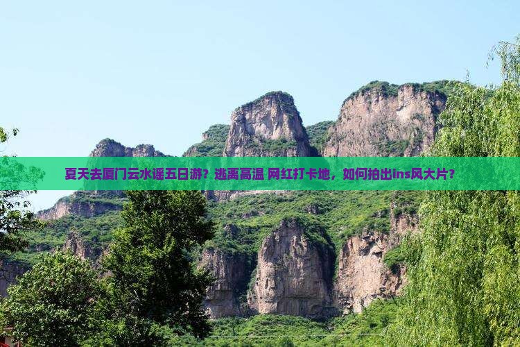 夏天去厦门云水谣五日游？逃离高温+网红打卡地，如何拍出ins风大片？