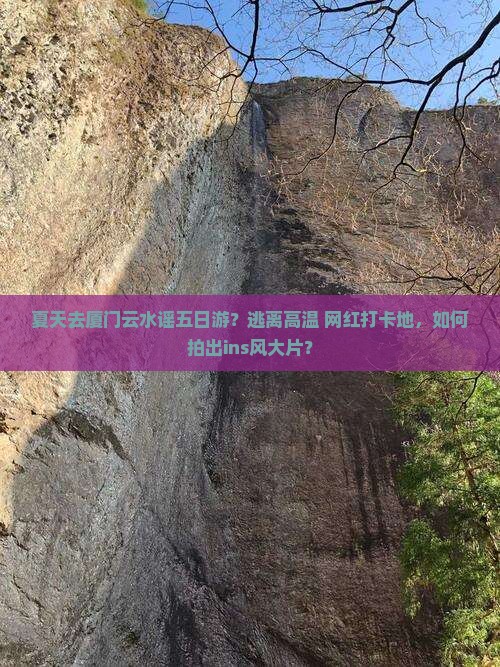 夏天去厦门云水谣五日游？逃离高温+网红打卡地，如何拍出ins风大片？