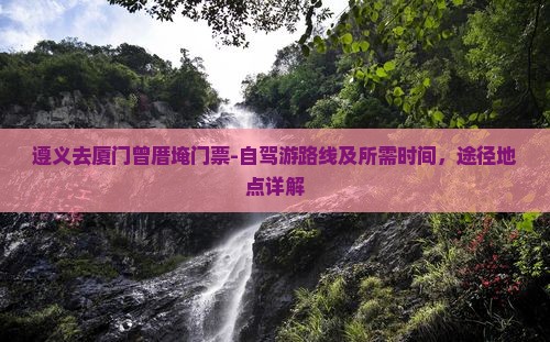 遵义去厦门曾厝埯门票-自驾游路线及所需时间，途径地点详解