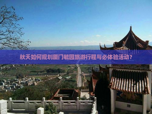 秋天如何规划厦门毓园旅游行程与必体验活动？