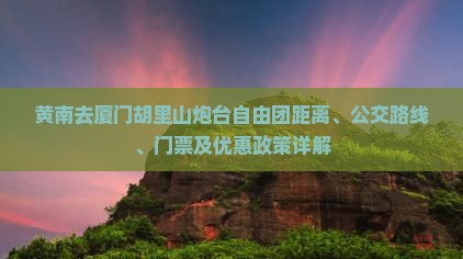 黄南去厦门胡里山炮台自由团距离、公交路线、门票及优惠政策详解