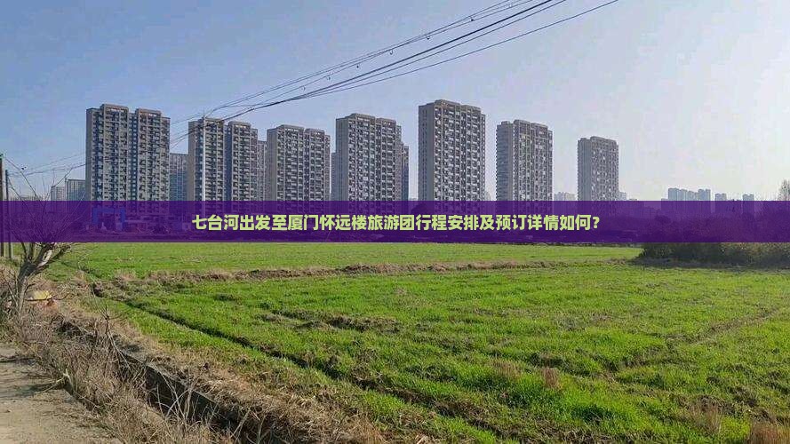 七台河出发至厦门怀远楼旅游团行程安排及预订详情如何？