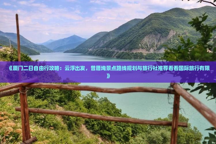 《厦门二日自由行攻略：云浮出发，曾厝埯景点路线规划与旅行社推荐看看国际旅行有限》