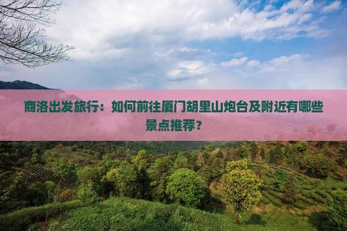 商洛出发旅行：如何前往厦门胡里山炮台及附近有哪些景点推荐？