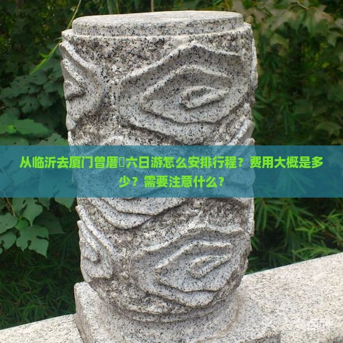 从临沂去厦门曾厝垵六日游怎么安排行程？费用大概是多少？需要注意什么？