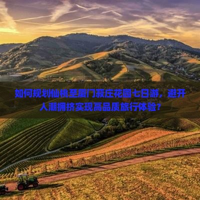 如何规划仙桃至厦门菽庄花园七日游，避开人潮拥挤实现高品质旅行体验？