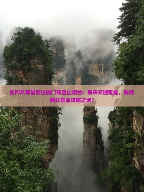如何从南昌前往厦门胡里山炮台：解决交通难题，解锁网红景点攻略之谜？