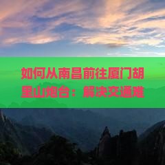 如何从南昌前往厦门胡里山炮台：解决交通难题，解锁网红景点攻略之谜？