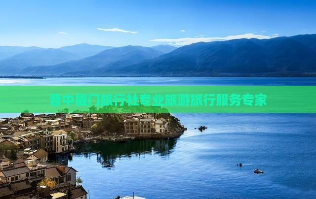 晋中厦门旅行社专业旅游旅行服务专家