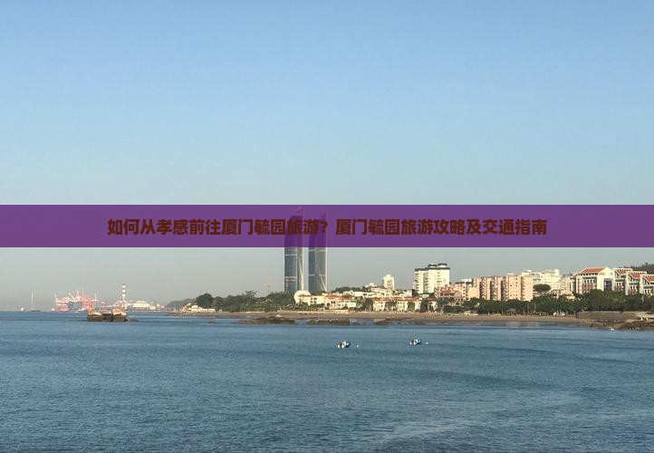如何从孝感前往厦门毓园旅游？厦门毓园旅游攻略及交通指南