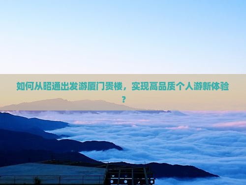 如何从昭通出发游厦门贵楼，实现高品质个人游新体验？
