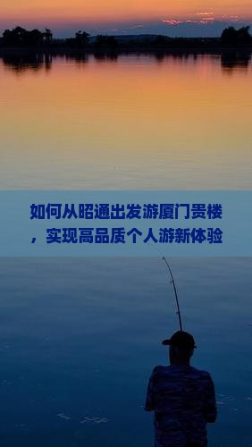 如何从昭通出发游厦门贵楼，实现高品质个人游新体验？