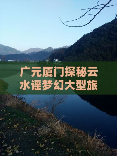 广元厦门探秘云水谣梦幻大型旅游盛宴