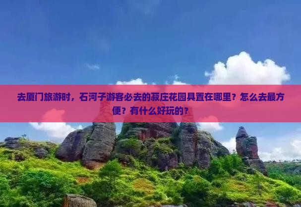去厦门旅游时，石河子游客必去的菽庄花园具置在哪里？怎么去最方便？有什么好玩的？