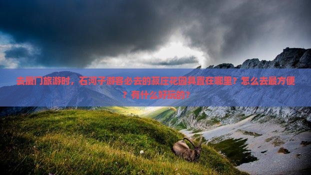 去厦门旅游时，石河子游客必去的菽庄花园具置在哪里？怎么去最方便？有什么好玩的？