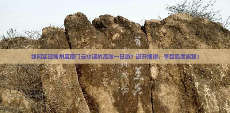 如何实现朔州至厦门云水谣的高效一日游？避开拥堵，享受品质旅程！