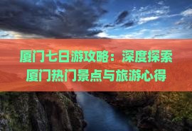 厦门七日游攻略：深度探索厦门热门景点与旅游心得