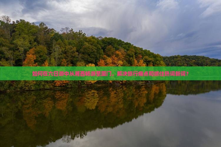 如何在六日游中从湘西畅游至厦门，解决旅行痛点和抓住热词新词？