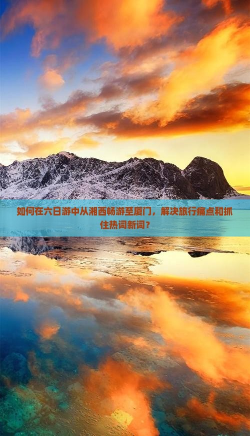 如何在六日游中从湘西畅游至厦门，解决旅行痛点和抓住热词新词？