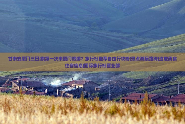 甘南去厦门三日游|第一次来厦门旅游？旅行社推荐自由行攻略|景点游玩路线|当地美食住宿信息|国际旅行社营业部