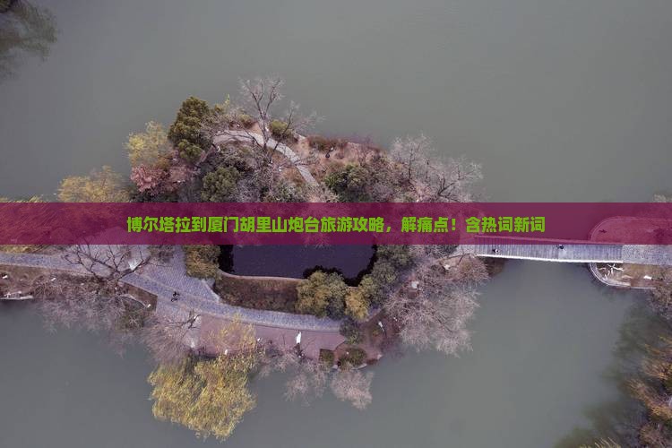 博尔塔拉到厦门胡里山炮台旅游攻略，解痛点！含热词新词