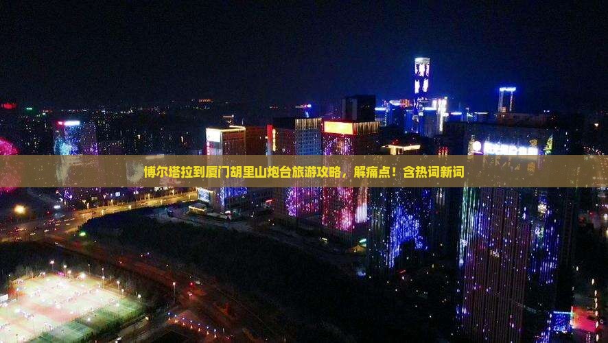 博尔塔拉到厦门胡里山炮台旅游攻略，解痛点！含热词新词