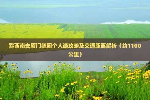 黔西南去厦门毓园个人游攻略及交通距离解析（约1100公里）