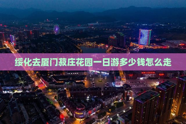 绥化去厦门菽庄花园一日游多少钱怎么走