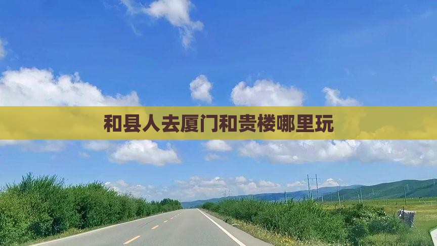 和县人去厦门和贵楼哪里玩