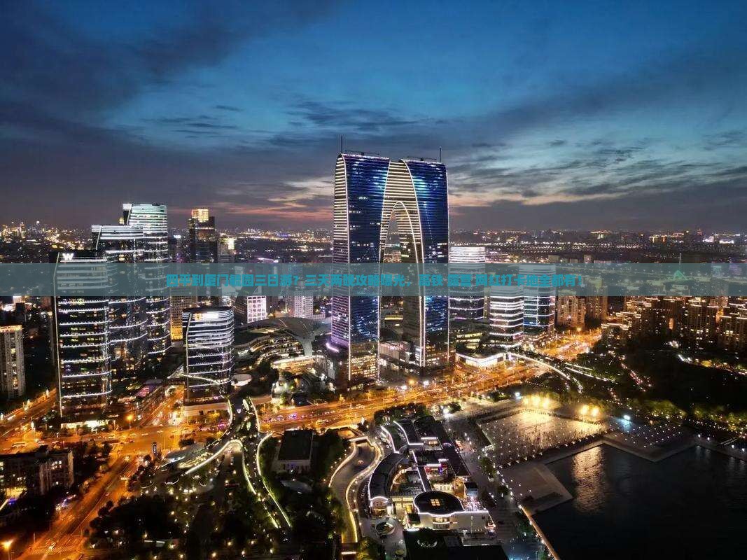 四平到厦门毓园三日游？三天两晚攻略曝光，高铁+露营+网红打卡地全都有！