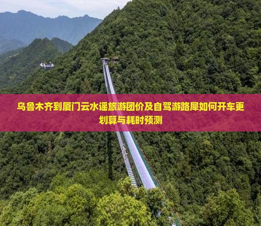 乌鲁木齐到厦门云水谣旅游团价及自驾游路犀如何开车更划算与耗时预测