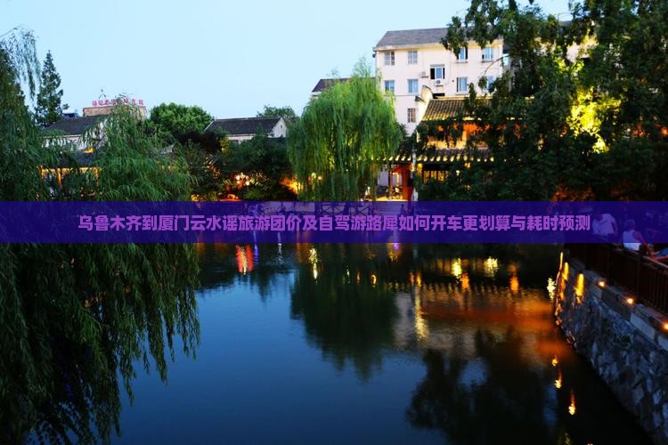 乌鲁木齐到厦门云水谣旅游团价及自驾游路犀如何开车更划算与耗时预测