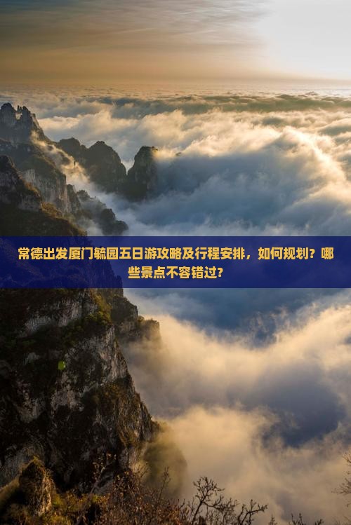 常德出发厦门毓园五日游攻略及行程安排，如何规划？哪些景点不容错过？