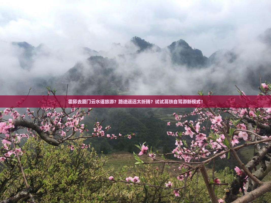 霍邱去厦门云水谣旅游？路途遥远太折腾？试试高铁自驾游新模式！