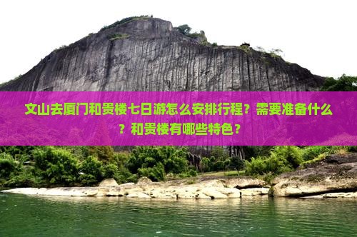 文山去厦门和贵楼七日游怎么安排行程？需要准备什么？和贵楼有哪些特色？