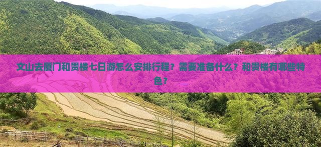 文山去厦门和贵楼七日游怎么安排行程？需要准备什么？和贵楼有哪些特色？