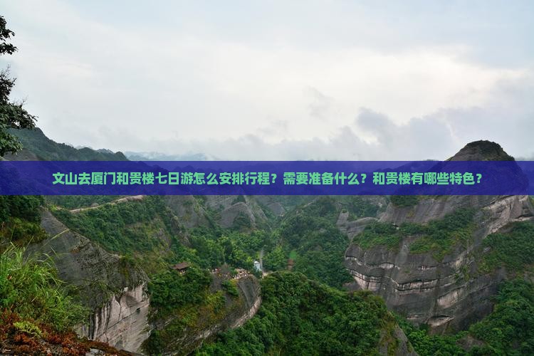 文山去厦门和贵楼七日游怎么安排行程？需要准备什么？和贵楼有哪些特色？