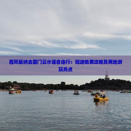 西双版纳去厦门云水谣自由行：短途低费攻略及两地游玩亮点