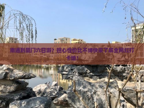南通到厦门六日游？担心性价比不缚快来了解全网红打卡地！