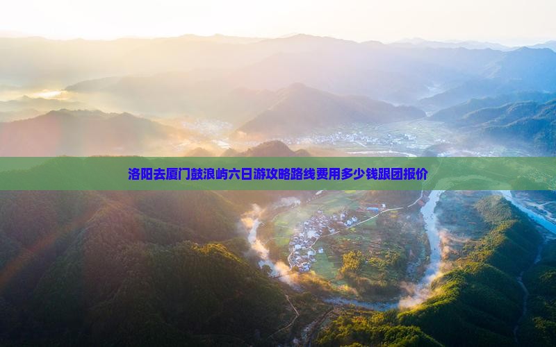 洛阳去厦门鼓浪屿六日游攻略路线费用多少钱跟团报价