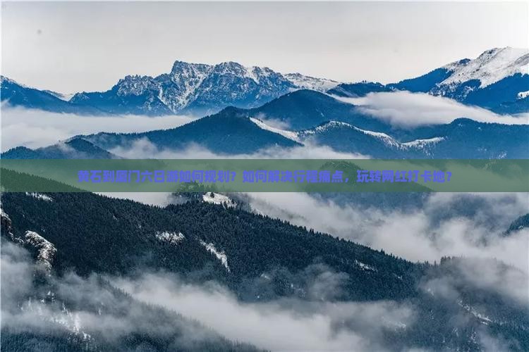 黄石到厦门六日游如何规划？如何解决行程痛点，玩转网红打卡地？