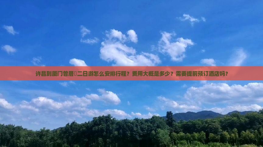 许昌到厦门曾厝垵二日游怎么安排行程？费用大概是多少？需要提前预订酒店吗？