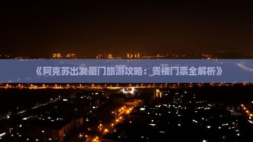 《阿克苏出发厦门旅游攻略：贵楼门票全解析》