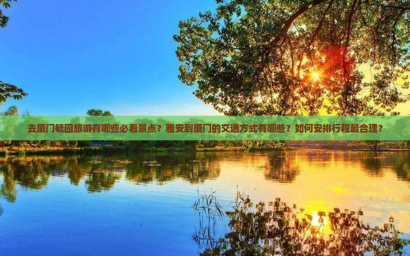 去厦门毓园旅游有哪些必看景点？雅安到厦门的交通方式有哪些？如何安排行程最合理？
