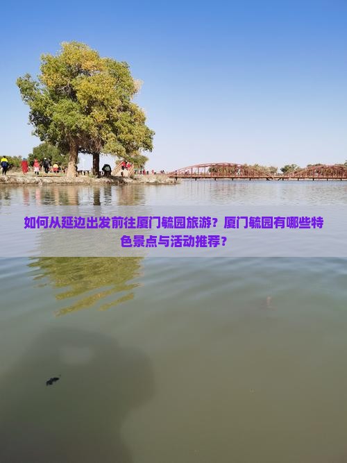 如何从延边出发前往厦门毓园旅游？厦门毓园有哪些特色景点与活动推荐？