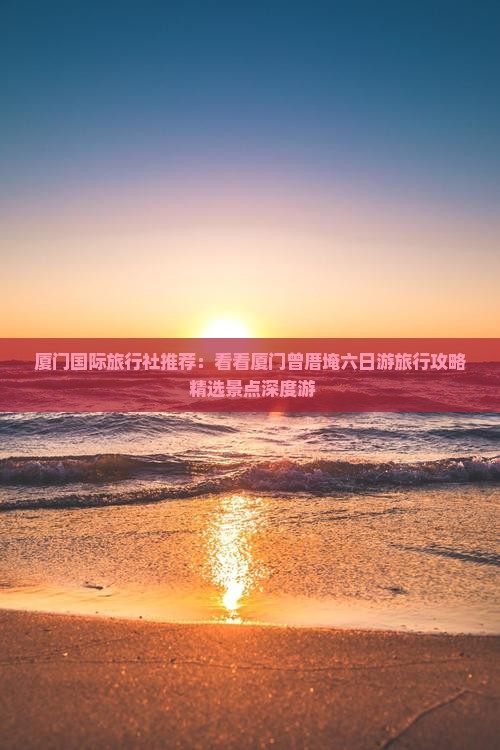 厦门国际旅行社推荐：看看厦门曾厝埯六日游旅行攻略 精选景点深度游